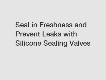 Seal in Freshness and Prevent Leaks with Silicone Sealing Valves