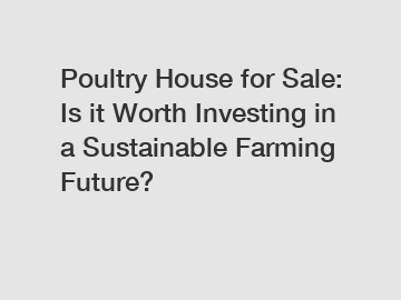 Poultry House for Sale: Is it Worth Investing in a Sustainable Farming Future?