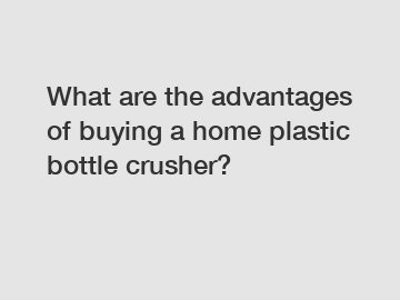 What are the advantages of buying a home plastic bottle crusher?