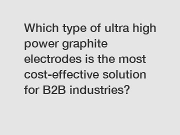 Which type of ultra high power graphite electrodes is the most cost-effective solution for B2B industries?