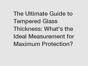 The Ultimate Guide to Tempered Glass Thickness: What's the Ideal Measurement for Maximum Protection?