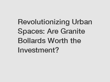 Revolutionizing Urban Spaces: Are Granite Bollards Worth the Investment?
