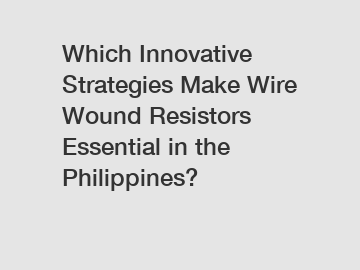 Which Innovative Strategies Make Wire Wound Resistors Essential in the Philippines?