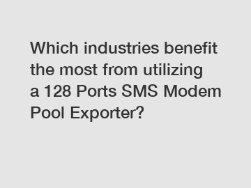 Which industries benefit the most from utilizing a 128 Ports SMS Modem Pool Exporter?