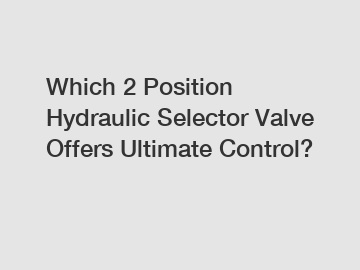 Which 2 Position Hydraulic Selector Valve Offers Ultimate Control?