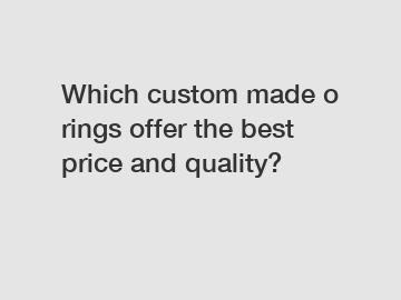 Which custom made o rings offer the best price and quality?