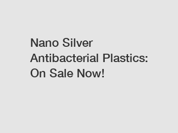 Nano Silver Antibacterial Plastics: On Sale Now!