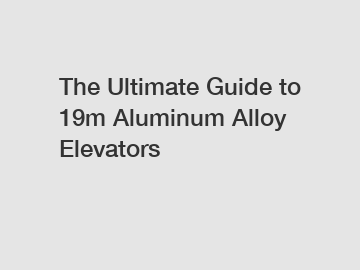 The Ultimate Guide to 19m Aluminum Alloy Elevators