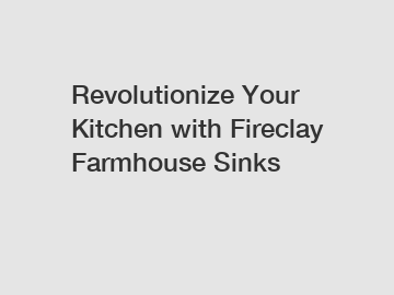 Revolutionize Your Kitchen with Fireclay Farmhouse Sinks