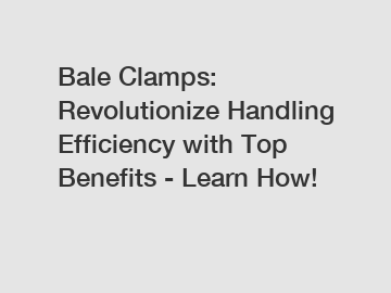 Bale Clamps: Revolutionize Handling Efficiency with Top Benefits - Learn How!