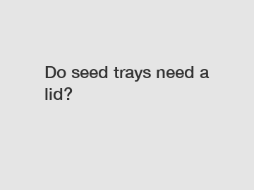 Do seed trays need a lid?