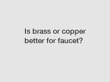 Is brass or copper better for faucet?