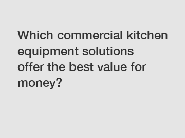 Which commercial kitchen equipment solutions offer the best value for money?