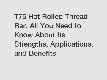 T75 Hot Rolled Thread Bar: All You Need to Know About Its Strengths, Applications, and Benefits