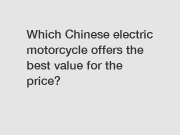 Which Chinese electric motorcycle offers the best value for the price?