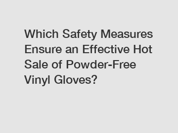 Which Safety Measures Ensure an Effective Hot Sale of Powder-Free Vinyl Gloves?