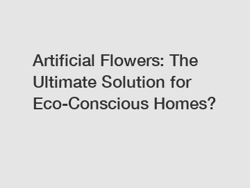 Artificial Flowers: The Ultimate Solution for Eco-Conscious Homes?