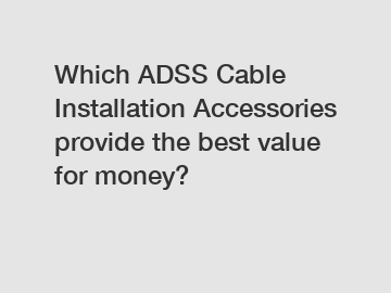 Which ADSS Cable Installation Accessories provide the best value for money?