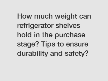 How much weight can refrigerator shelves hold in the purchase stage? Tips to ensure durability and safety?