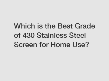 Which is the Best Grade of 430 Stainless Steel Screen for Home Use?