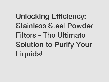 Unlocking Efficiency: Stainless Steel Powder Filters - The Ultimate Solution to Purify Your Liquids!