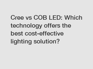 Cree vs COB LED: Which technology offers the best cost-effective lighting solution?