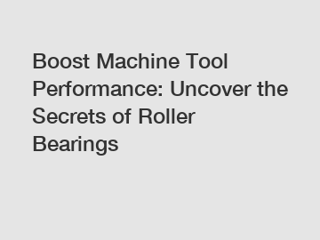 Boost Machine Tool Performance: Uncover the Secrets of Roller Bearings