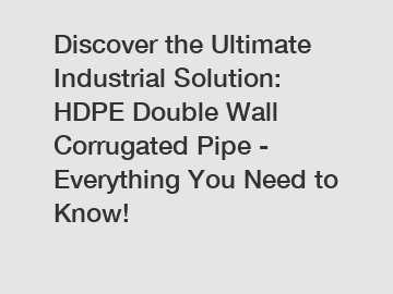 Discover the Ultimate Industrial Solution: HDPE Double Wall Corrugated Pipe - Everything You Need to Know!