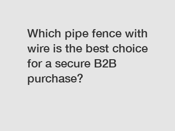 Which pipe fence with wire is the best choice for a secure B2B purchase?