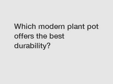Which modern plant pot offers the best durability?