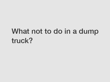What not to do in a dump truck?
