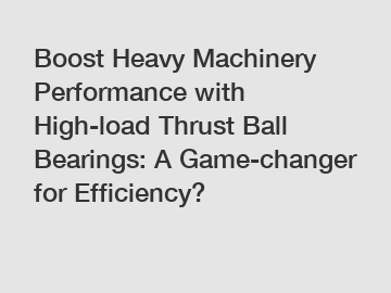 Boost Heavy Machinery Performance with High-load Thrust Ball Bearings: A Game-changer for Efficiency?