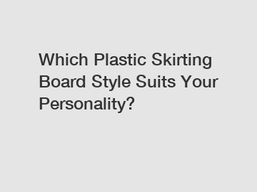 Which Plastic Skirting Board Style Suits Your Personality?