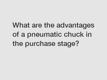What are the advantages of a pneumatic chuck in the purchase stage?