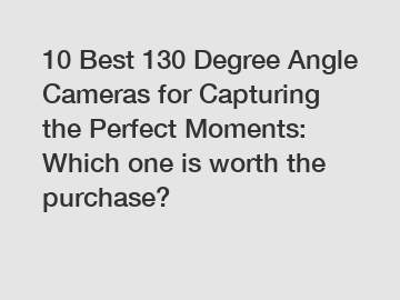 10 Best 130 Degree Angle Cameras for Capturing the Perfect Moments: Which one is worth the purchase?