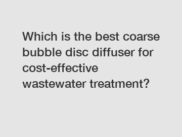 Which is the best coarse bubble disc diffuser for cost-effective wastewater treatment?