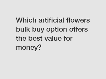 Which artificial flowers bulk buy option offers the best value for money?