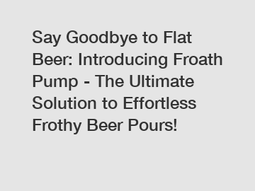 Say Goodbye to Flat Beer: Introducing Froath Pump - The Ultimate Solution to Effortless Frothy Beer Pours!