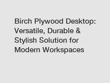 Birch Plywood Desktop: Versatile, Durable & Stylish Solution for Modern Workspaces