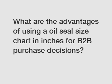 What are the advantages of using a oil seal size chart in inches for B2B purchase decisions?