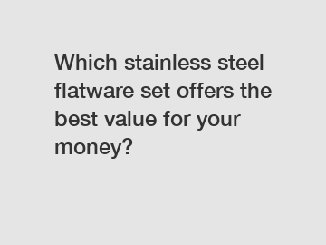 Which stainless steel flatware set offers the best value for your money?