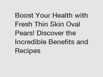 Boost Your Health with Fresh Thin Skin Oval Pears! Discover the Incredible Benefits and Recipes