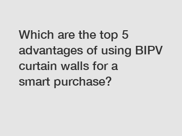 Which are the top 5 advantages of using BIPV curtain walls for a smart purchase?