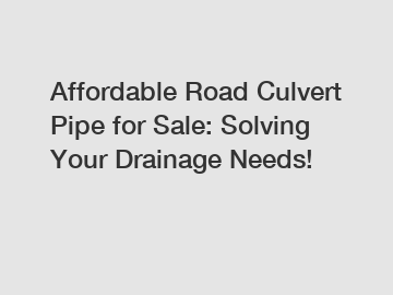 Affordable Road Culvert Pipe for Sale: Solving Your Drainage Needs!