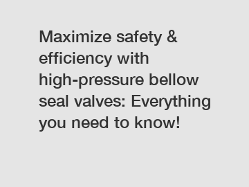 Maximize safety & efficiency with high-pressure bellow seal valves: Everything you need to know!