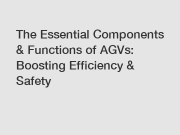 The Essential Components & Functions of AGVs: Boosting Efficiency & Safety