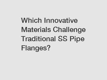 Which Innovative Materials Challenge Traditional SS Pipe Flanges?