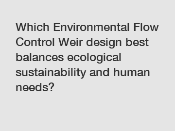 Which Environmental Flow Control Weir design best balances ecological sustainability and human needs?