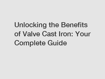 Unlocking the Benefits of Valve Cast Iron: Your Complete Guide