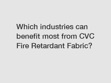 Which industries can benefit most from CVC Fire Retardant Fabric?